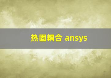 热固耦合 ansys